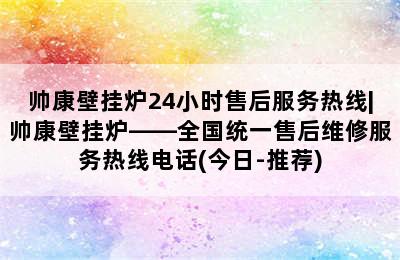 帅康壁挂炉24小时售后服务热线|帅康壁挂炉——全国统一售后维修服务热线电话(今日-推荐)